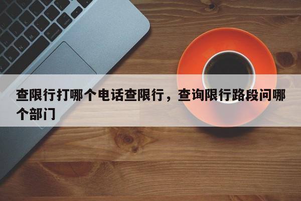 查限行打哪个电话查限行，查询限行路段问哪个部门-第1张图片-我家生活百科