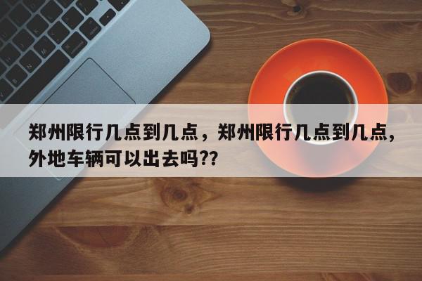 郑州限行几点到几点，郑州限行几点到几点,外地车辆可以出去吗?？-第1张图片-我家生活百科