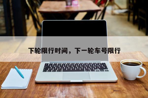 下轮限行时间，下一轮车号限行-第1张图片-我家生活百科