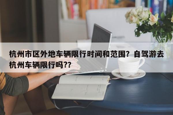 杭州市区外地车辆限行时间和范围？自驾游去杭州车辆限行吗?？-第1张图片-我家生活百科