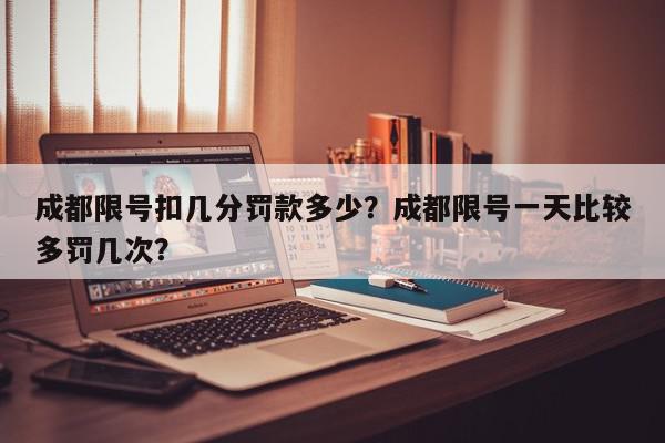成都限号扣几分罚款多少？成都限号一天比较多罚几次？-第1张图片-我家生活百科
