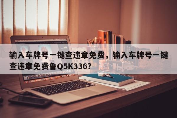 输入车牌号一键查违章免费，输入车牌号一键查违章免费鲁Q5K336？-第1张图片-我家生活百科