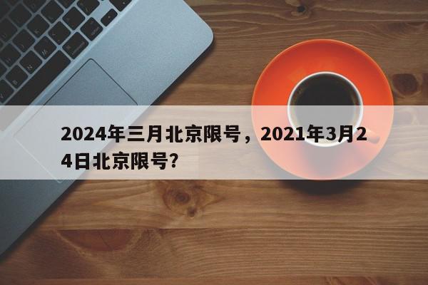 2024年三月北京限号，2021年3月24日北京限号？-第1张图片-我家生活百科