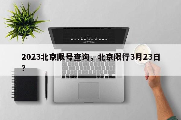 2023北京限号查询，北京限行3月23日？-第1张图片-我家生活百科