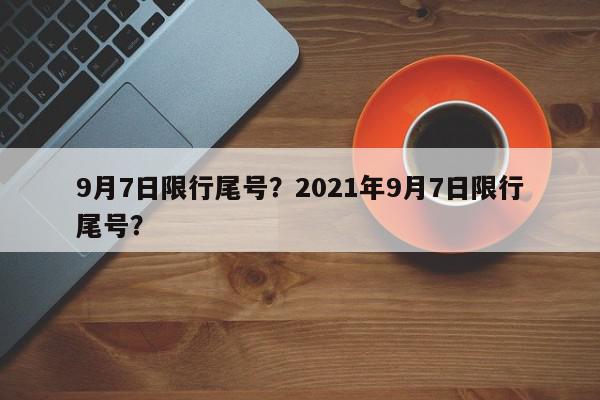 9月7日限行尾号？2021年9月7日限行尾号？-第1张图片-我家生活百科