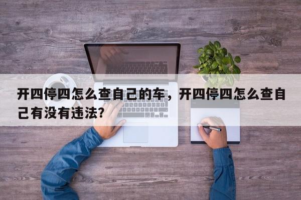 开四停四怎么查自己的车，开四停四怎么查自己有没有违法？-第1张图片-我家生活百科