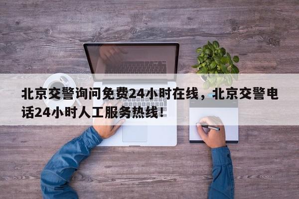 北京交警询问免费24小时在线，北京交警电话24小时人工服务热线！-第1张图片-我家生活百科