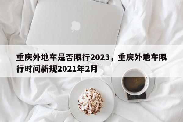 重庆外地车是否限行2023，重庆外地车限行时间新规2021年2月-第1张图片-我家生活百科