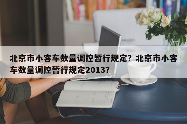 北京市小客车数量调控暂行规定？北京市小客车数量调控暂行规定2013？-第1张图片-我家生活百科