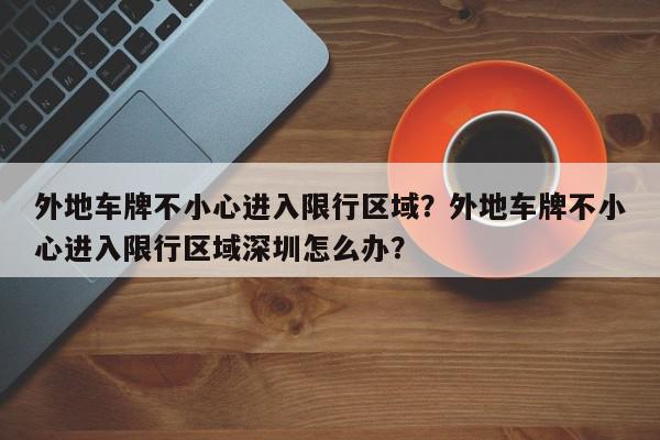 外地车牌不小心进入限行区域？外地车牌不小心进入限行区域深圳怎么办？-第1张图片-我家生活百科