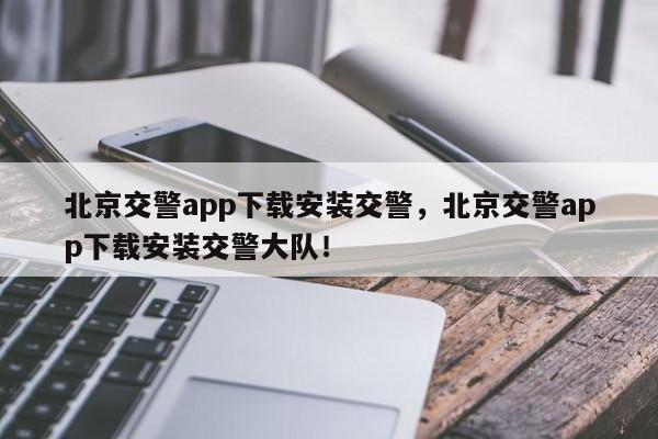 北京交警app下载安装交警，北京交警app下载安装交警大队！-第1张图片-我家生活百科