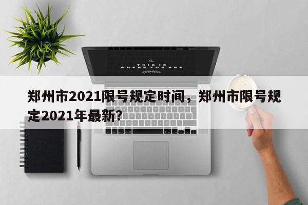 郑州市2021限号规定时间，郑州市限号规定2021年最新？-第1张图片-我家生活百科