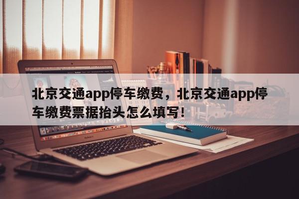 北京交通app停车缴费，北京交通app停车缴费票据抬头怎么填写！-第1张图片-我家生活百科