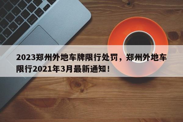 2023郑州外地车牌限行处罚，郑州外地车限行2021年3月最新通知！-第1张图片-我家生活百科
