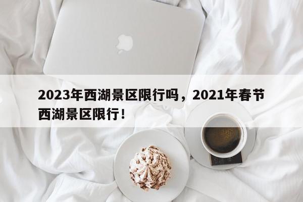 2023年西湖景区限行吗，2021年春节西湖景区限行！-第1张图片-我家生活百科