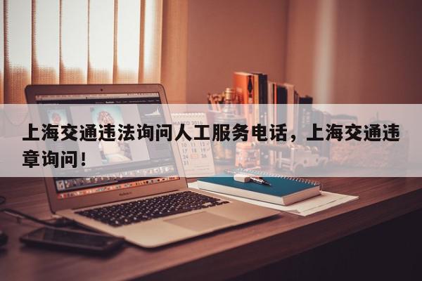 上海交通违法询问人工服务电话，上海交通违章询问！-第1张图片-我家生活百科