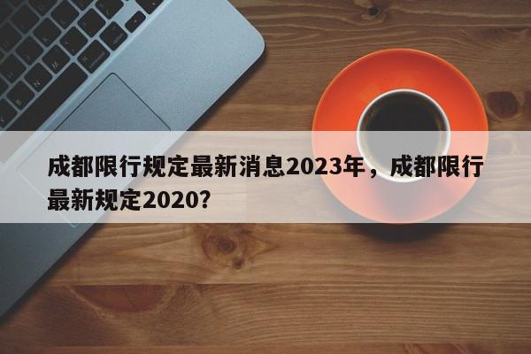 成都限行规定最新消息2023年，成都限行最新规定2020？-第1张图片-我家生活百科