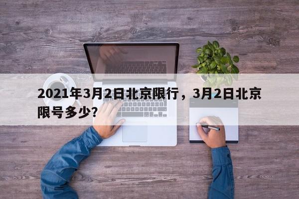 2021年3月2日北京限行，3月2日北京限号多少？-第1张图片-我家生活百科
