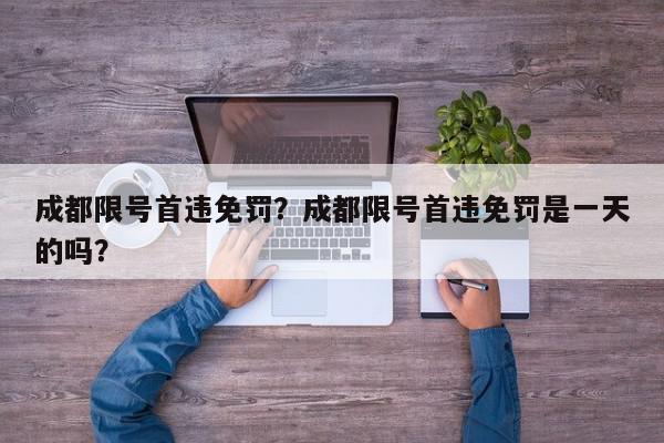 成都限号首违免罚？成都限号首违免罚是一天的吗？-第1张图片-我家生活百科