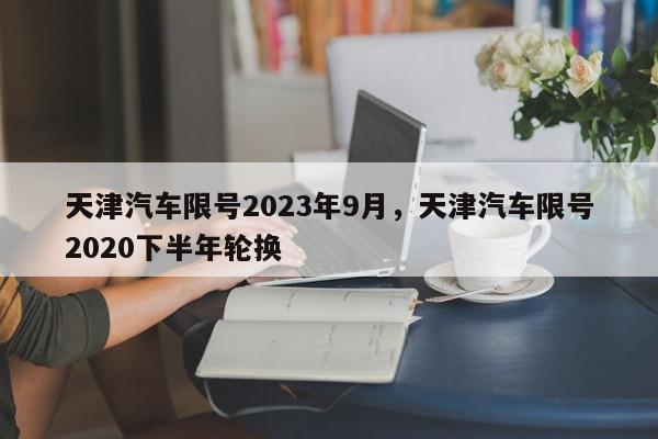 天津汽车限号2023年9月，天津汽车限号2020下半年轮换-第1张图片-我家生活百科