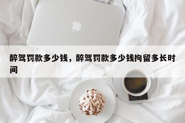 醉驾罚款多少钱，醉驾罚款多少钱拘留多长时间-第1张图片-我家生活百科
