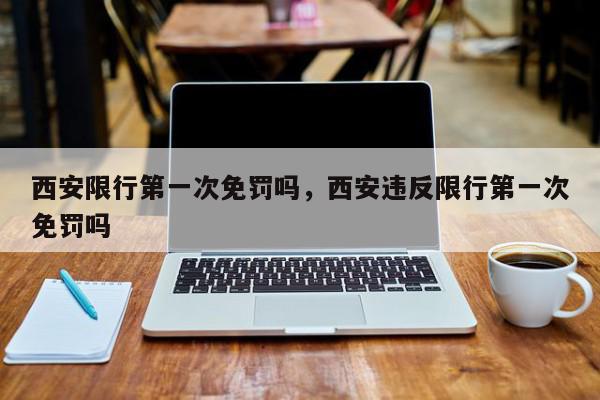 西安限行第一次免罚吗，西安违反限行第一次免罚吗-第1张图片-我家生活百科
