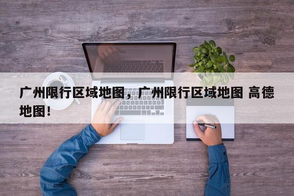 广州限行区域地图，广州限行区域地图 高德地图！-第1张图片-我家生活百科
