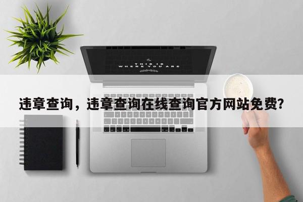 违章查询，违章查询在线查询官方网站免费？-第1张图片-我家生活百科