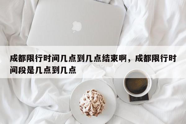 成都限行时间几点到几点结束啊，成都限行时间段是几点到几点-第1张图片-我家生活百科