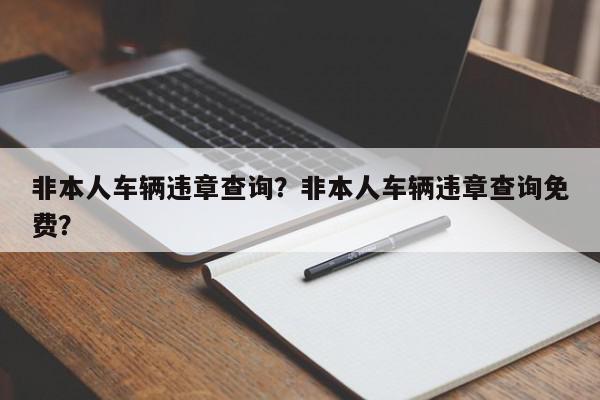 非本人车辆违章查询？非本人车辆违章查询免费？-第1张图片-我家生活百科