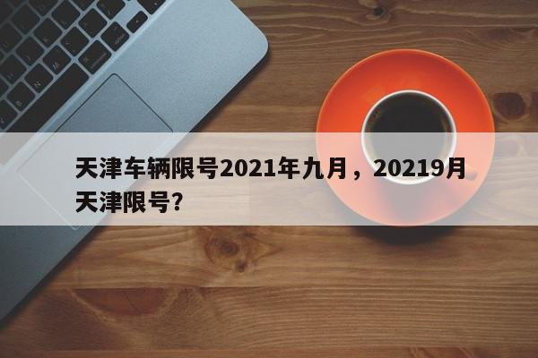 天津车辆限号2021年九月，20219月天津限号？-第1张图片-我家生活百科