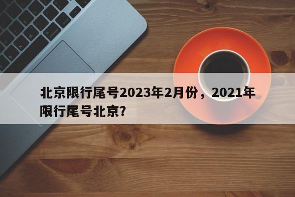 北京限行尾号2023年2月份，2021年限行尾号北京？-第1张图片-我家生活百科