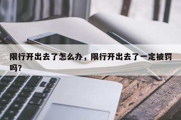 限行开出去了怎么办，限行开出去了一定被罚吗？-第1张图片-我家生活百科