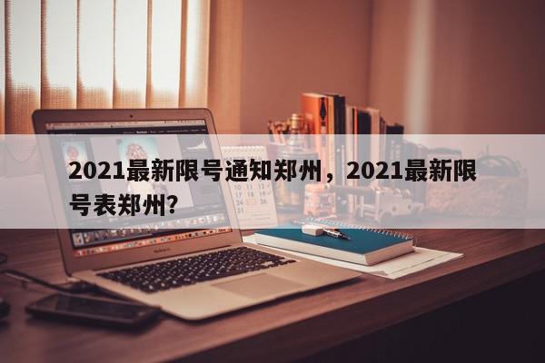 2021最新限号通知郑州，2021最新限号表郑州？-第1张图片-我家生活百科