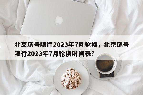 北京尾号限行2023年7月轮换，北京尾号限行2023年7月轮换时间表？-第1张图片-我家生活百科