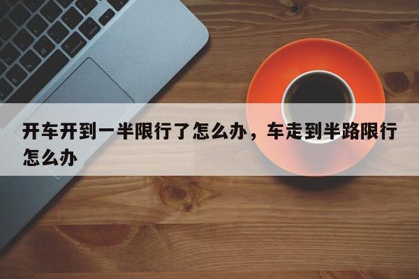 开车开到一半限行了怎么办，车走到半路限行怎么办-第1张图片-我家生活百科