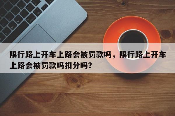 限行路上开车上路会被罚款吗，限行路上开车上路会被罚款吗扣分吗？-第1张图片-我家生活百科