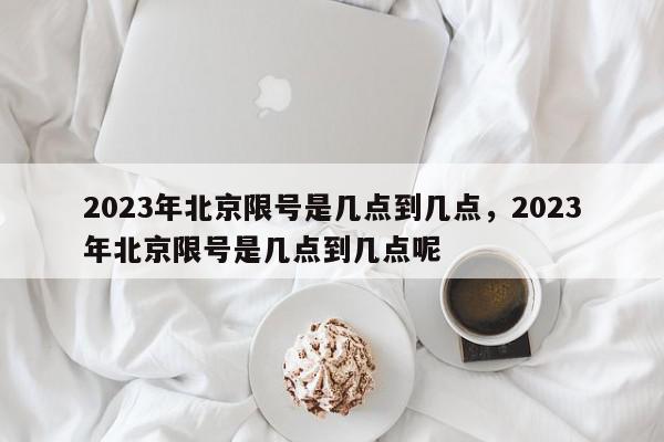 2023年北京限号是几点到几点，2023年北京限号是几点到几点呢-第1张图片-我家生活百科