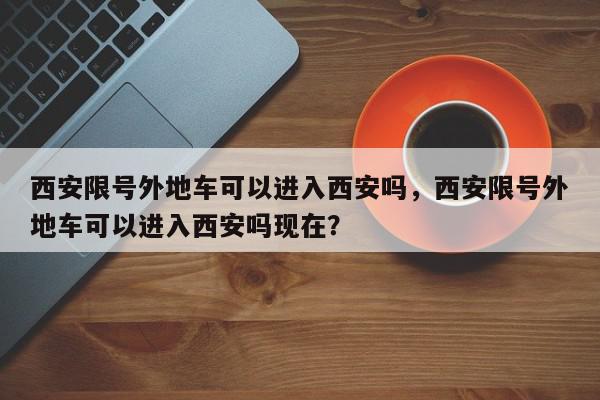 西安限号外地车可以进入西安吗，西安限号外地车可以进入西安吗现在？-第1张图片-我家生活百科