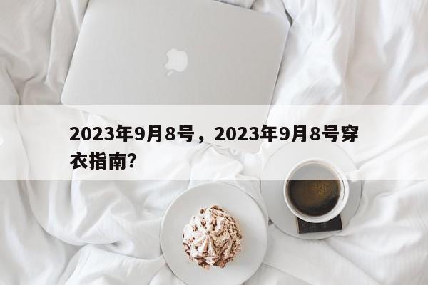 2023年9月8号，2023年9月8号穿衣指南？-第1张图片-我家生活百科