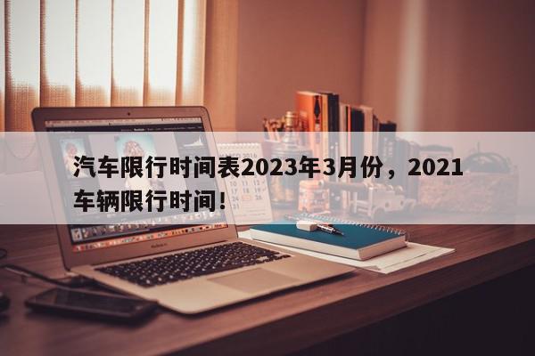 汽车限行时间表2023年3月份，2021车辆限行时间！-第1张图片-我家生活百科