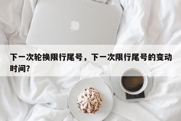 下一次轮换限行尾号，下一次限行尾号的变动时间？-第1张图片-我家生活百科