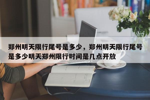 郑州明天限行尾号是多少，郑州明天限行尾号是多少明天郑州限行时间是几点开放-第1张图片-我家生活百科