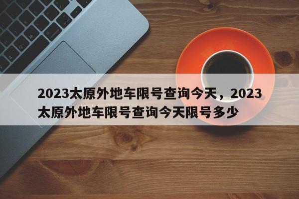 2023太原外地车限号查询今天，2023太原外地车限号查询今天限号多少-第1张图片-我家生活百科