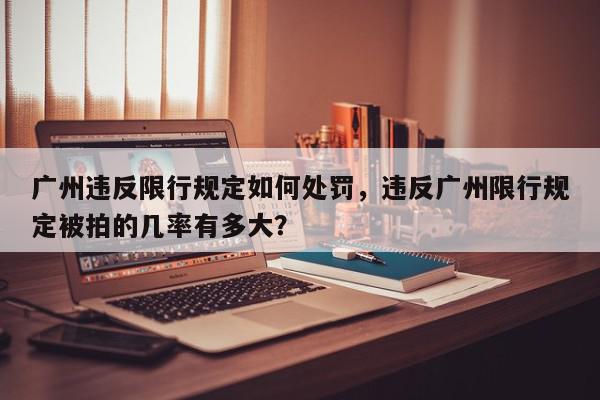 广州违反限行规定如何处罚，违反广州限行规定被拍的几率有多大？-第1张图片-我家生活百科