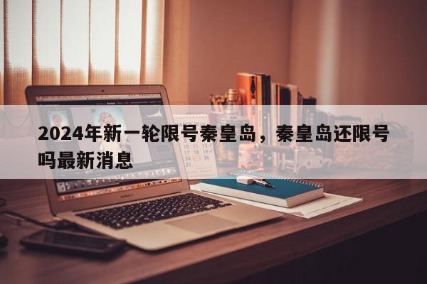 2024年新一轮限号秦皇岛，秦皇岛还限号吗最新消息-第1张图片-我家生活百科
