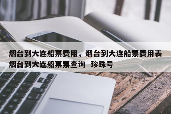 烟台到大连船票费用，烟台到大连船票费用表烟台到大连船票票查询  珍珠号-第1张图片-我家生活百科