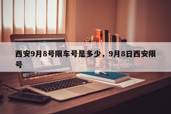 西安9月8号限车号是多少，9月8日西安限号-第1张图片-我家生活百科