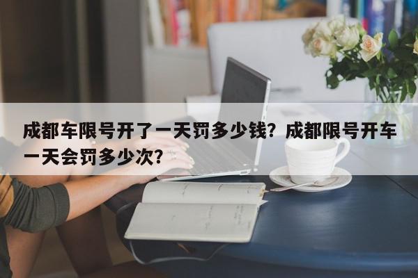 成都车限号开了一天罚多少钱？成都限号开车一天会罚多少次？-第1张图片-我家生活百科