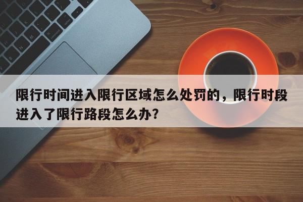 限行时间进入限行区域怎么处罚的，限行时段进入了限行路段怎么办？-第1张图片-我家生活百科